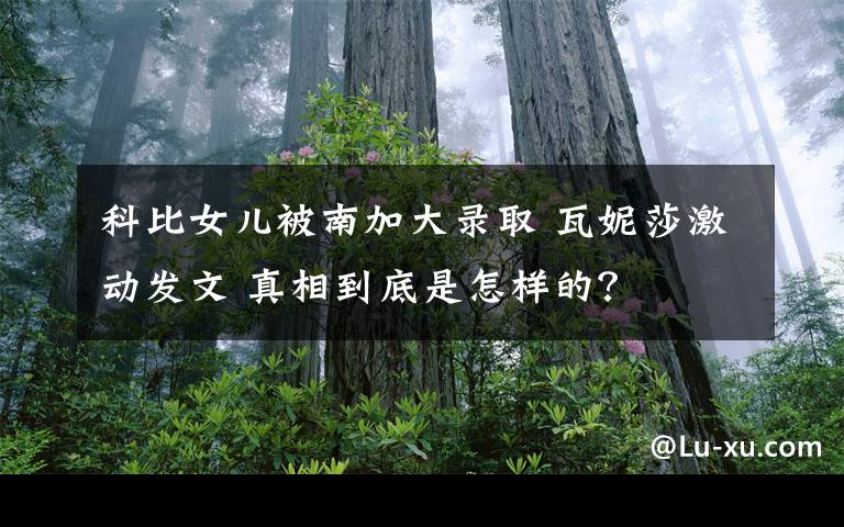 科比女儿被南加大录取 瓦妮莎激动发文 真相到底是怎样的？