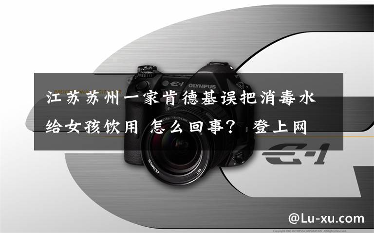 江苏苏州一家肯德基误把消毒水给女孩饮用 怎么回事? 登上网络热搜了!