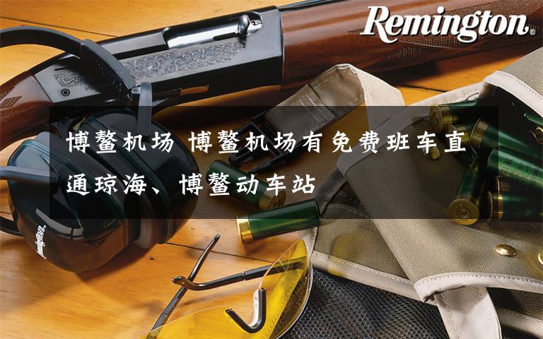 博鳌机场 博鳌机场有免费班车直通琼海、博鳌动车站