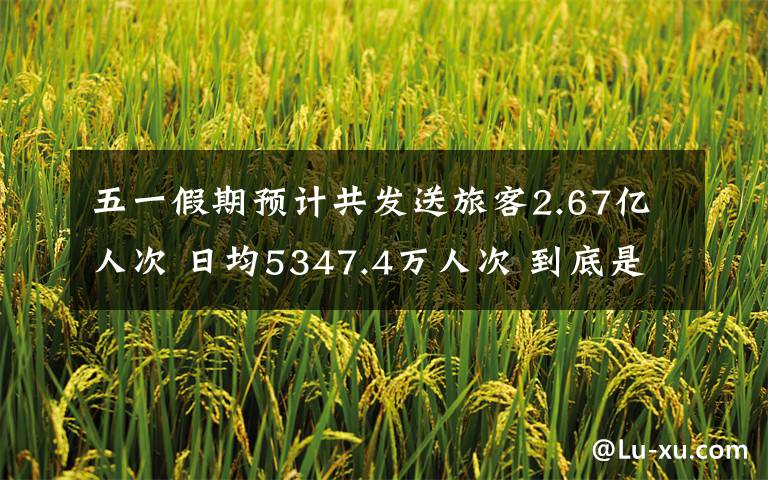 五一假期预计共发送旅客2.67亿人次 日均5347.4万人次 到底是什么状况?