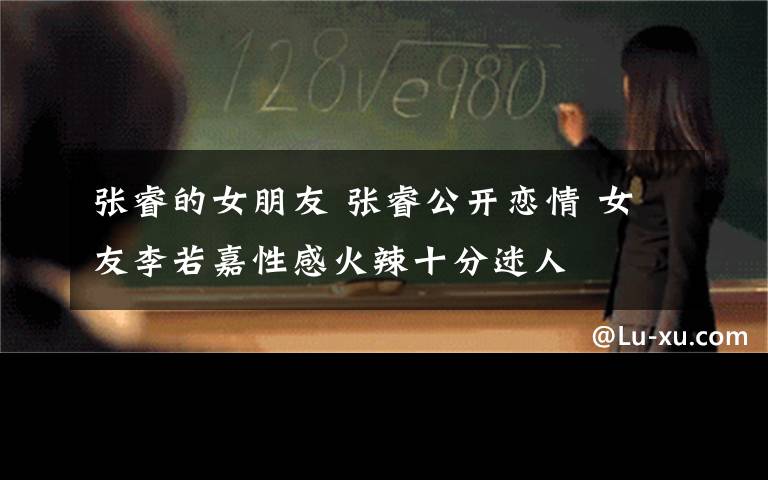 张睿的女朋友 张睿公开恋情 女友李若嘉性感火辣十分迷人