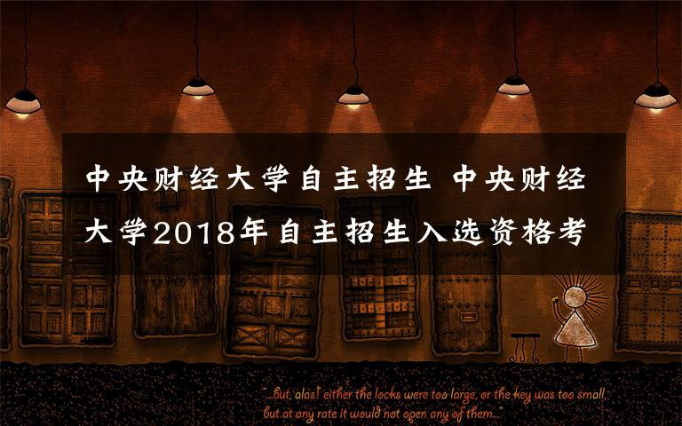 中央财经大学自主招生 中央财经大学2018年自主招生入选资格考生名单公示,共有186人获得加分资格