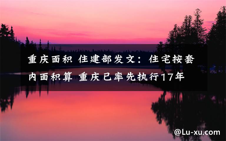 重庆面积 住建部发文:住宅按套内面积算 重庆已率先执行17年