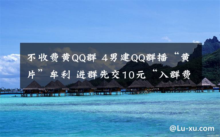 不收费黄QQ群 4男建QQ群播“黄片”牟利 进群先交10元“入群费”