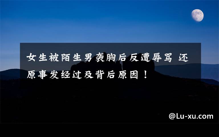 女生被陌生男袭胸后反遭辱骂 还原事发经过及背后原因!