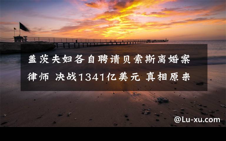 盖茨夫妇各自聘请贝索斯离婚案律师 决战1341亿美元 真相原来是这样!