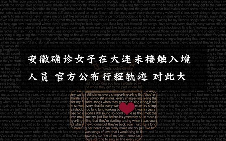安徽确诊女子在大连未接触入境人员 官方公布行程轨迹 对此大家怎么看？