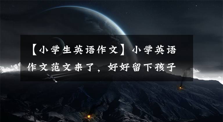 【小学生英语作文】小学英语作文范文来了,好好留下孩子吧,寒假超车必不可少!