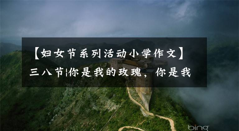 【妇女节系列活动小学作文】三八节|你是我的玫瑰,你是我的花