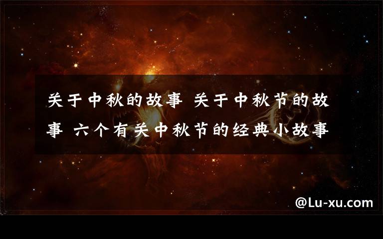 关于中秋的故事 关于中秋节的故事 六个有关中秋节的经典小故事