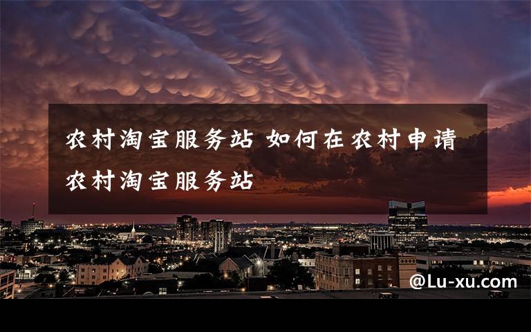 农村淘宝服务站 如何在农村申请农村淘宝服务站