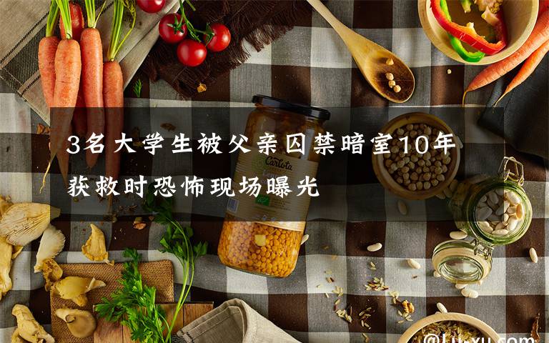 3名大学生被父亲囚禁暗室10年 获救时恐怖现场曝光