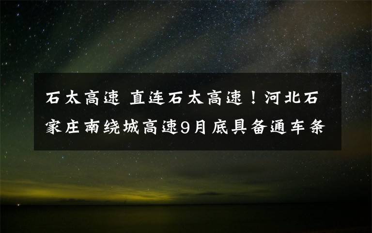 石太高速 直连石太高速!河北石家庄南绕城高速9月底具备通车条件