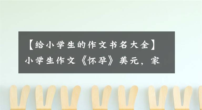 【给小学生的作文书名大全】小学生作文《怀孕》美元,家长看到后脸红,网民们嘲笑说要承担责任