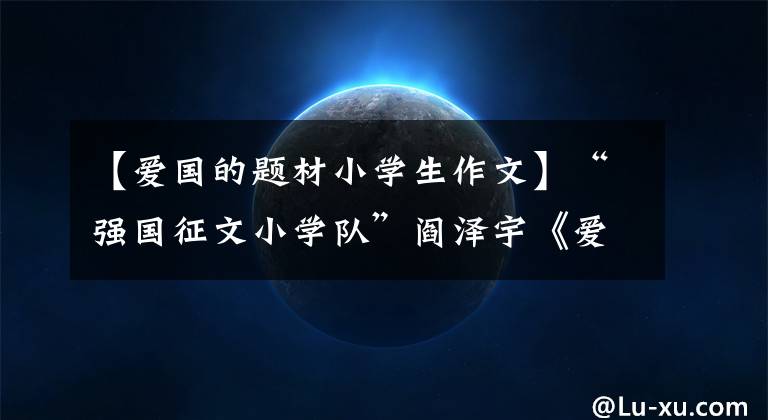 【爱国的题材小学生作文】“强国征文小学队”阎泽宇《爱国心 报国情》