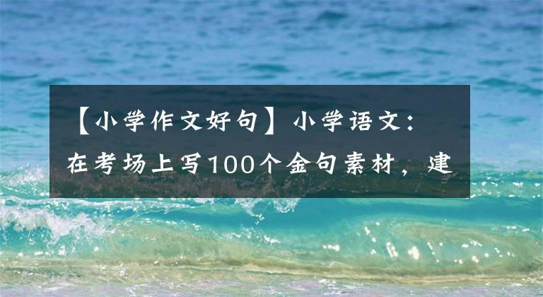 【小学作文好句】小学语文：在考场上写100个金句素材，建议打印出来给孩子积累