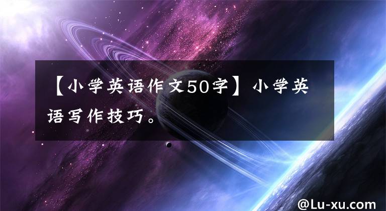 【小学英语作文50字】小学英语写作技巧。
