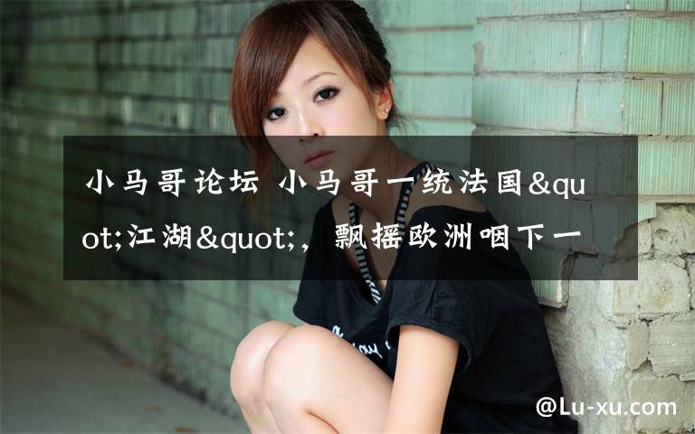 小马哥论坛 小马哥一统法国"江湖"，飘摇欧洲咽下一颗定心丸