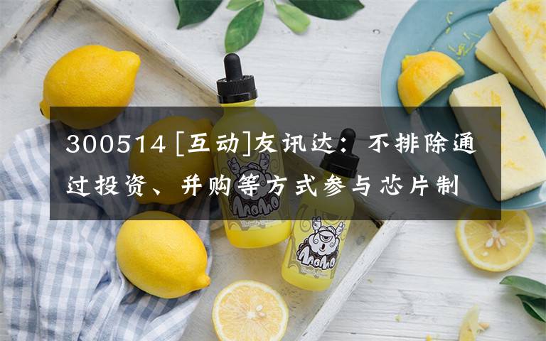 300514 [互动]友讯达：不排除通过投资、并购等方式参与芯片制造企业