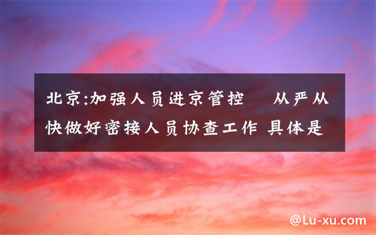 北京:加强人员进京管控  从严从快做好密接人员协查工作 具体是什么情况？
