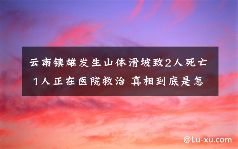 云南镇雄发生山体滑坡致2人死亡 1人正在医院救治 真相到底是怎样的?