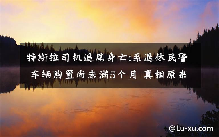 特斯拉司机追尾身亡:系退休民警 车辆购置尚未满5个月 真相原来是这样！