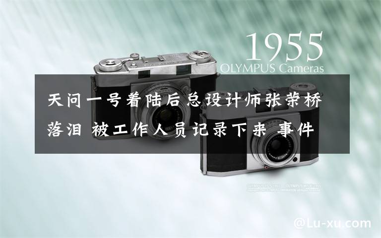 天问一号着陆后总设计师张荣桥落泪 被工作人员记录下来 事件详细经过!