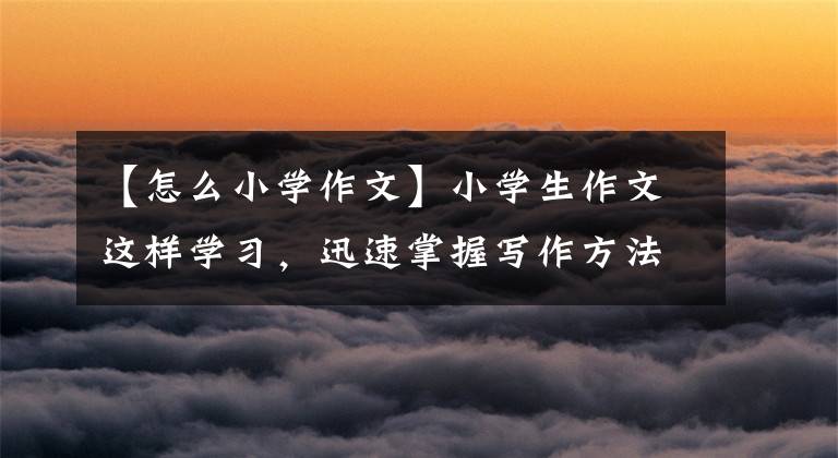 【怎么小学作文】小学生作文这样学习，迅速掌握写作方法