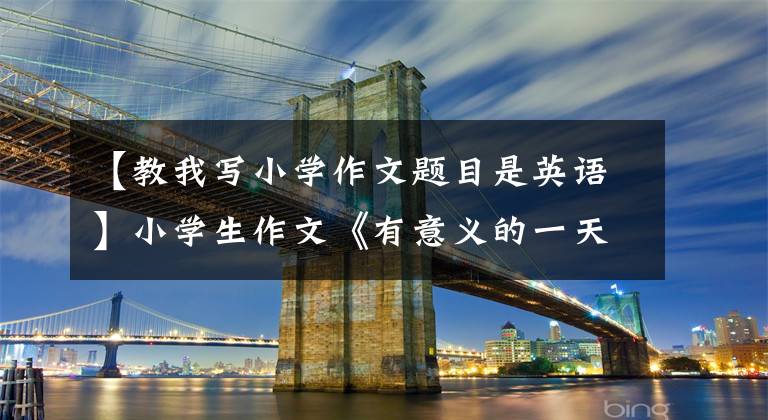 【教我写小学作文题目是英语】小学生作文《有意义的一天》，老师笑了，网友：你敢给妈妈看吗？