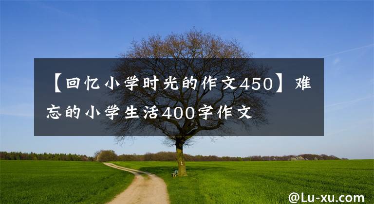 【回忆小学时光的作文450】难忘的小学生活400字作文