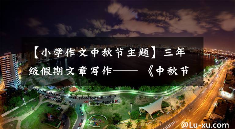 【小学作文中秋节主题】三年级假期文章写作—— 《中秋节》