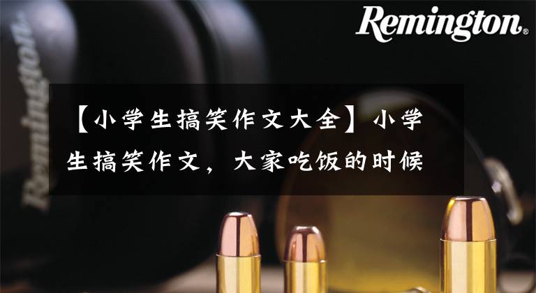 【小学生搞笑作文大全】小学生搞笑作文,大家吃饭的时候不要看,语文老师已经无力笑了