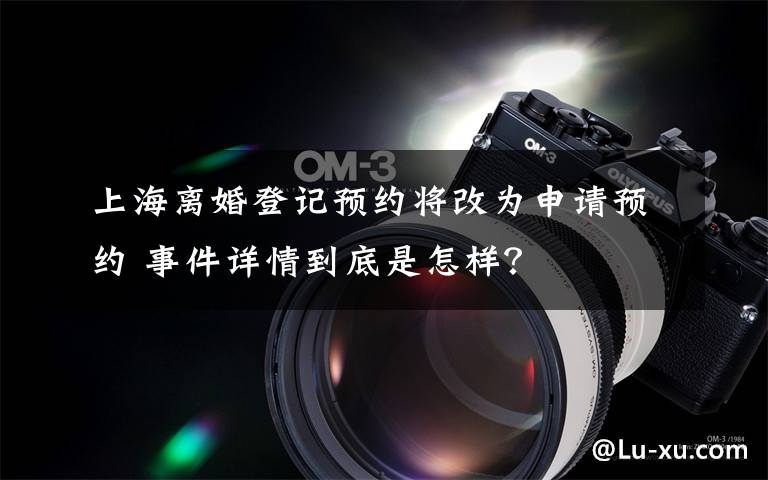 上海离婚登记预约将改为申请预约 事件详情到底是怎样？