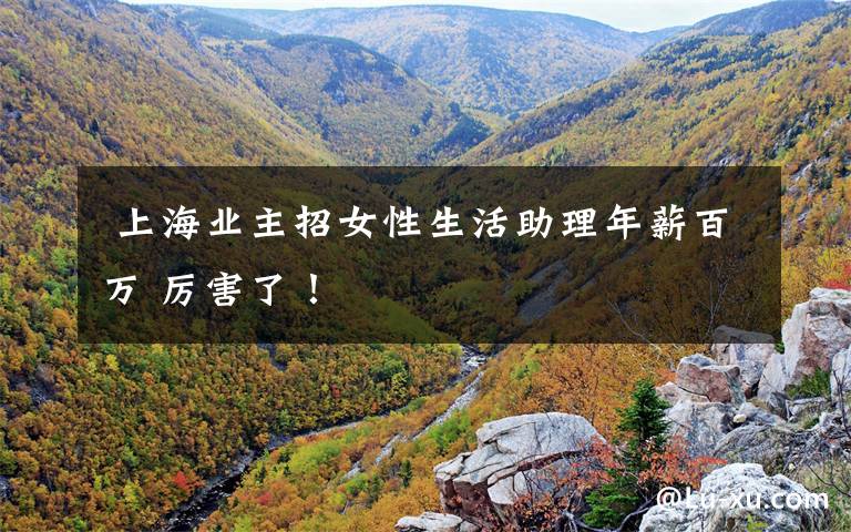 上海业主招女性生活助理年薪百万 厉害了!