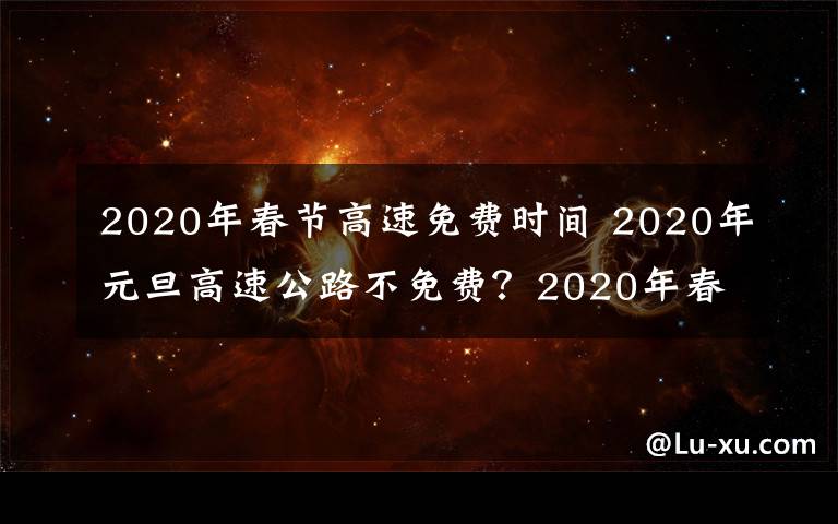 2020年春节高速免费时间 2020年元旦高速公路不免费?2020年春节高速公路免费时间安排
