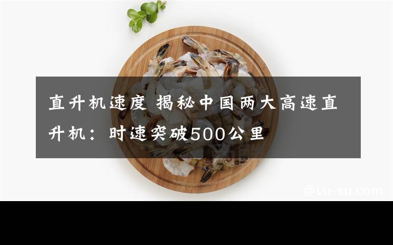 直升机速度 揭秘中国两大高速直升机:时速突破500公里