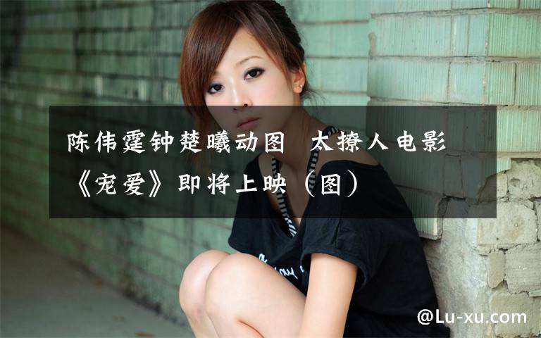 陈伟霆钟楚曦动图  太撩人电影《宠爱》即将上映（图）