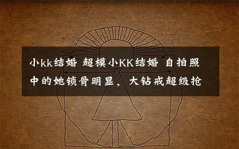 小kk结婚 超模小KK结婚 自拍照中的她锁骨明显,大钻戒超级抢镜