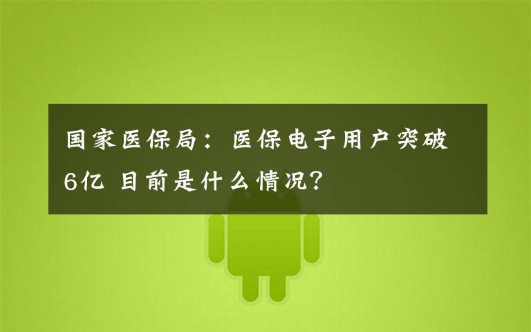 国家医保局:医保电子用户突破6亿 目前是什么情况?