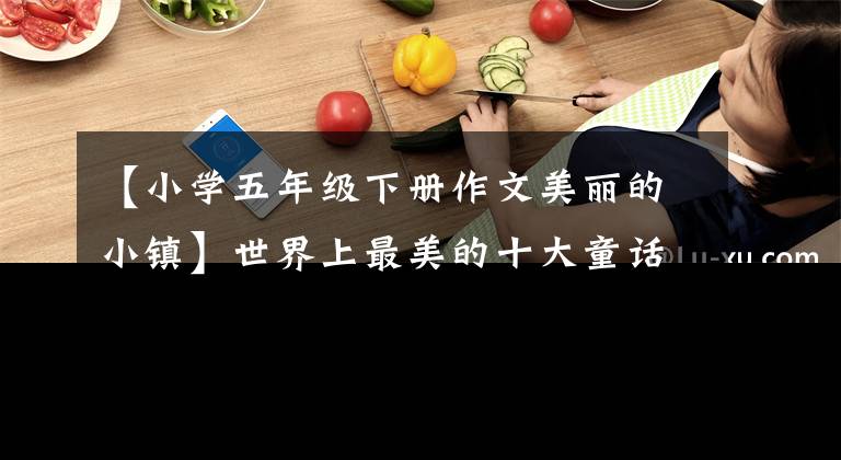 【小学五年级下册作文美丽的小镇】世界上最美的十大童话村,先收藏,等到传染病结束后再出发吧。