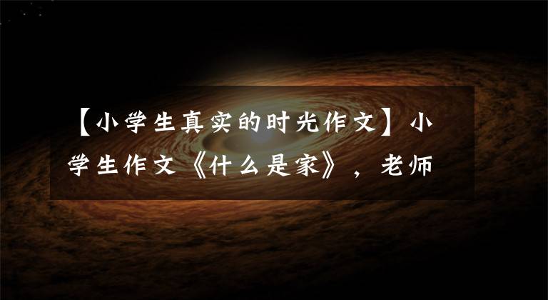 【小学生真实的时光作文】小学生作文《什么是家》，老师们都很感动。网民：成长必盛期