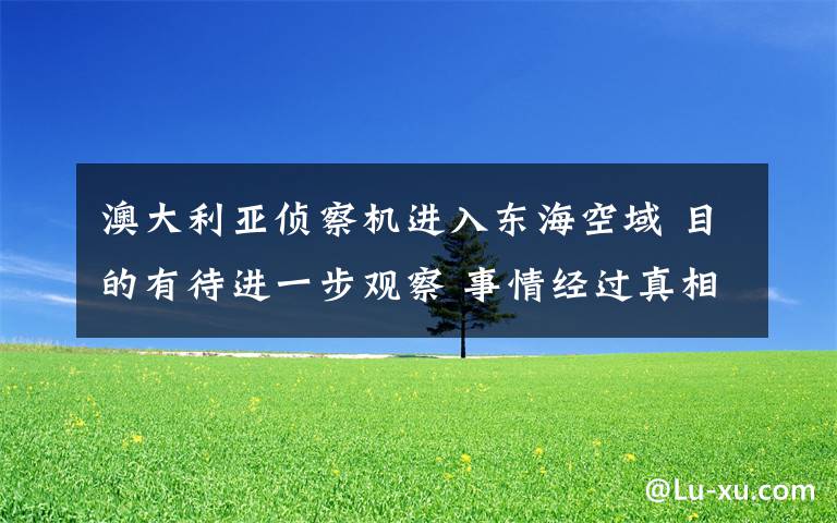 澳大利亚侦察机进入东海空域 目的有待进一步观察 事情经过真相揭秘！