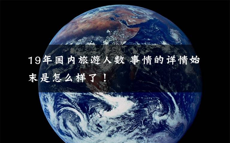 19年国内旅游人数 事情的详情始末是怎么样了!