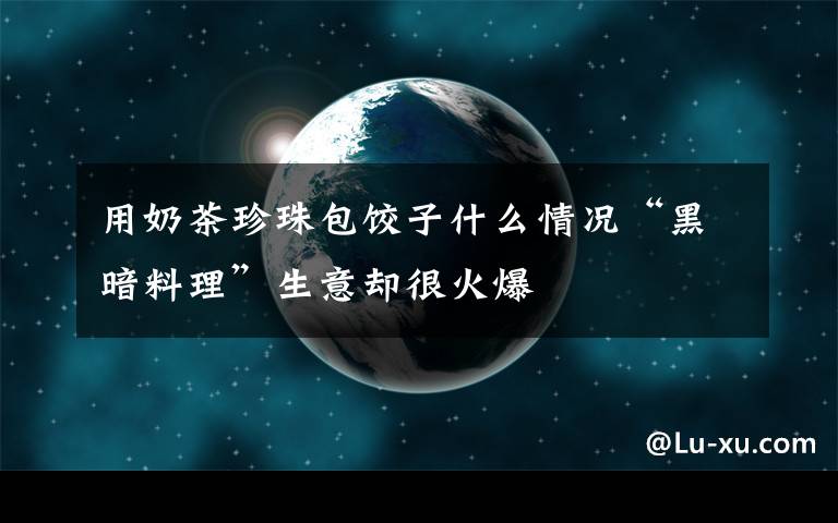 用奶茶珍珠包饺子什么情况“黑暗料理”生意却很火爆