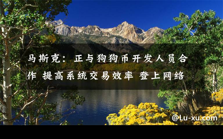 马斯克:正与狗狗币开发人员合作 提高系统交易效率 登上网络热搜了!