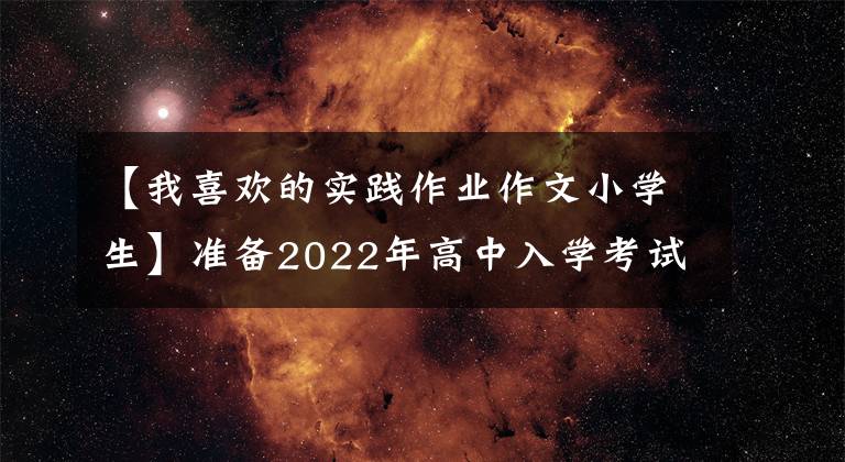 【我喜欢的实践作业作文小学生】准备2022年高中入学考试作文分类考试:“劳动实践”主题作文4篇。