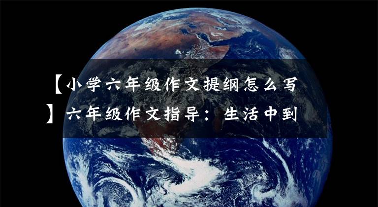 【小学六年级作文提纲怎么写】六年级作文指导:生活中到处都是教室