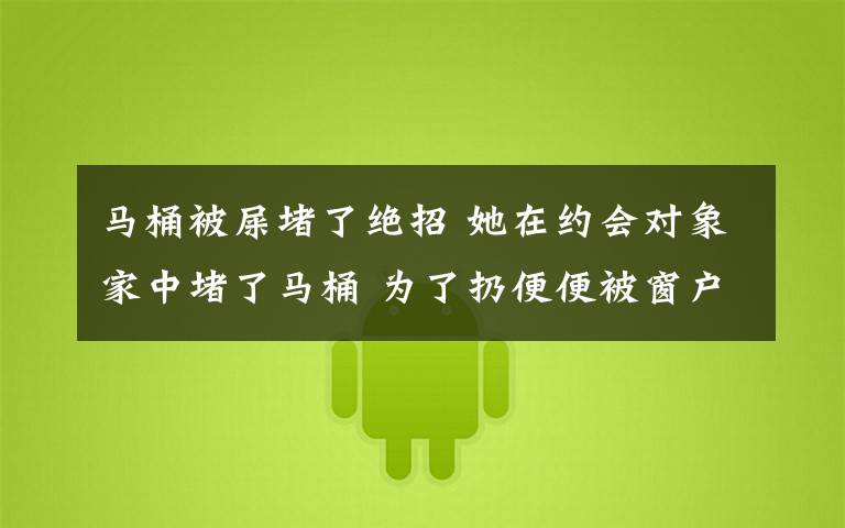 马桶被屎堵了绝招 她在约会对象家中堵了马桶 为了扔便便被窗户卡住