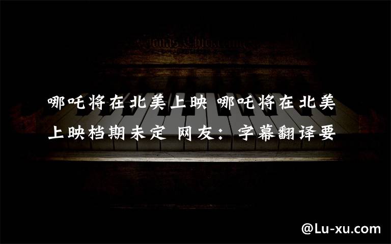 哪吒将在北美上映 哪吒将在北美上映档期未定 网友:字幕翻译要把控好 不然全剧笑点都没了