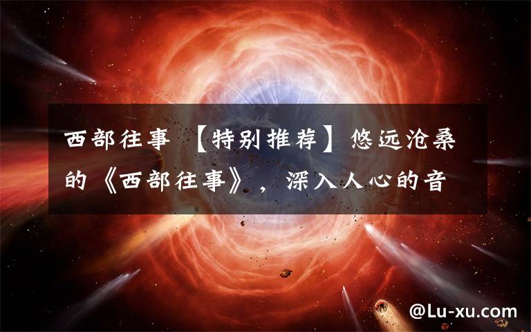 西部往事 【特别推荐】悠远沧桑的《西部往事》,深入人心的音乐之声